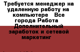 Требуется менеджер на удаленную работу на компьютере - Все города Работа » Дополнительный заработок и сетевой маркетинг   